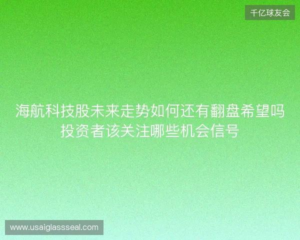 海航科技股未来走势如何还有翻盘希望吗投资者该关注哪些机会信号 海航科技股未来走势如何还有翻盘希望吗投资者该关注哪些机会信号