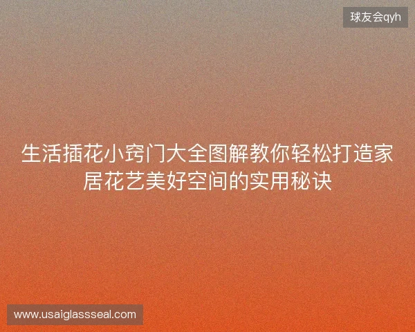 生活插花小窍门大全图解教你轻松打造家居花艺美好空间的实用秘诀