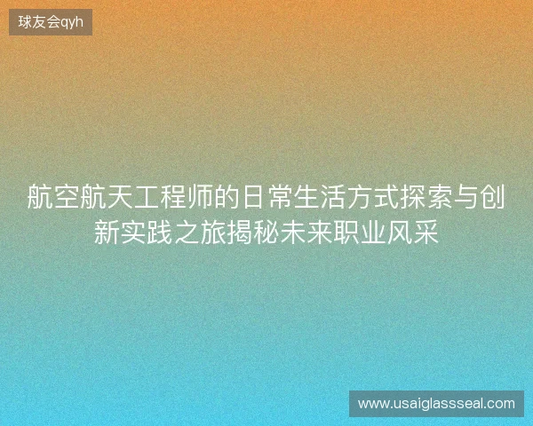 航空航天工程师的日常生活方式探索与创新实践之旅揭秘未来职业风采 航空航天工程师的日常生活方式探索与创新实践之旅揭秘未来职业风采