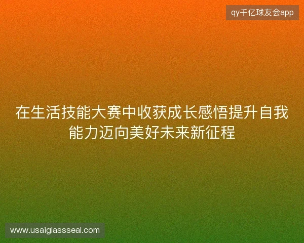 在生活技能大赛中收获成长感悟提升自我能力迈向美好未来新征程