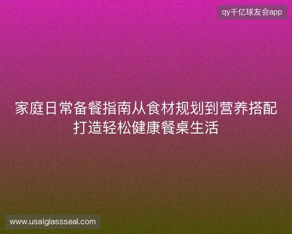 家庭日常备餐指南从食材规划到营养搭配打造轻松健康餐桌生活 家庭日常备餐指南从食材规划到营养搭配打造轻松健康餐桌生活