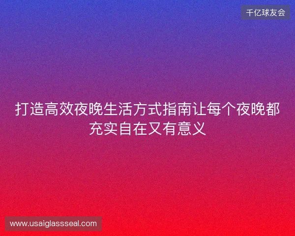 打造高效夜晚生活方式指南让每个夜晚都充实自在又有意义 打造高效夜晚生活方式指南让每个夜晚都充实自在又有意义