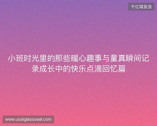 小班时光里的那些暖心趣事与童真瞬间记录成长中的快乐点滴回忆篇 小班时光里的那些暖心趣事与童真瞬间记录成长中的快乐点滴回忆篇