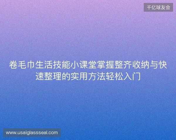 卷毛巾生活技能小课堂掌握整齐收纳与快速整理的实用方法轻松入门